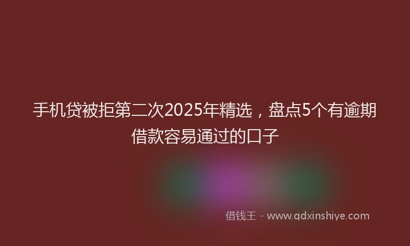 手机贷被拒第二次2025年精选，盘点5个有逾期借款容易通过的口子