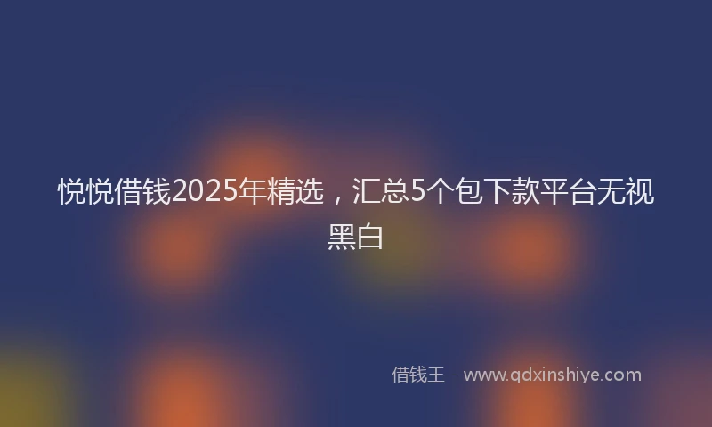 悦悦借钱2025年精选，汇总5个包下款平台无视黑白