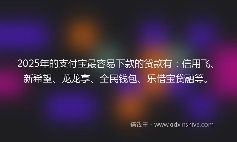2025年的支付宝最容易下款的贷款有：信用飞、新希望、龙龙享、全民钱包、乐借宝贷融等。