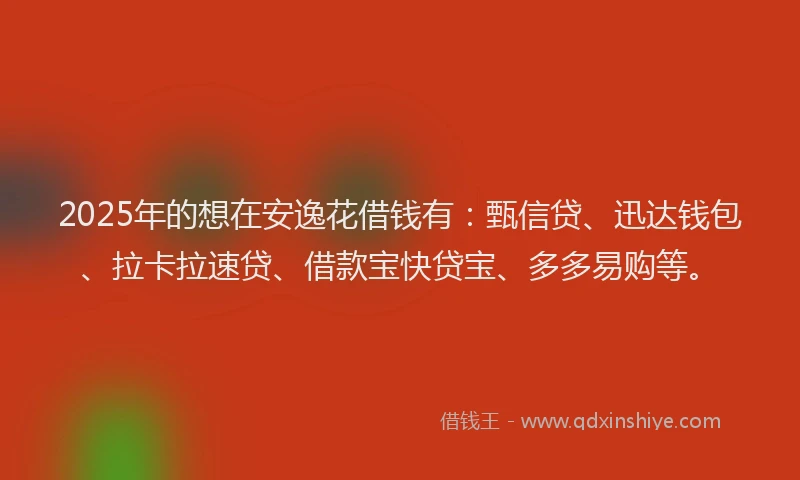 2025年的想在安逸花借钱有：甄信贷、迅达钱包、拉卡拉速贷、借款宝快贷宝、多多易购等。