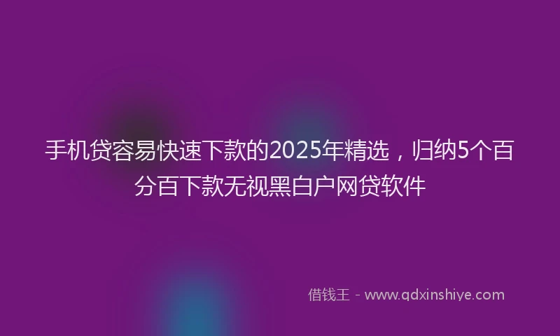 手机贷容易快速下款的2025年精选，归纳5个百分百下款无视黑白户网贷软件