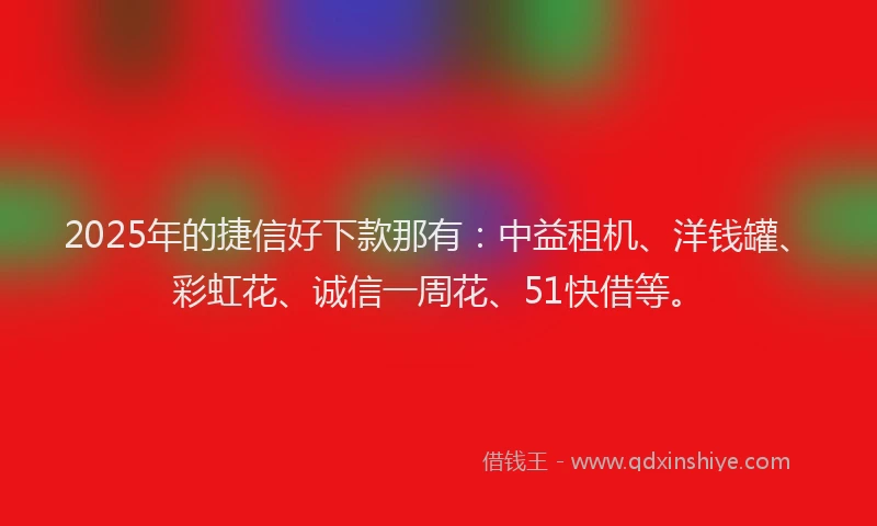 2025年的捷信好下款那有：中益租机、洋钱罐、彩虹花、诚信一周花、51快借等。