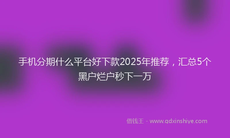 手机分期什么平台好下款2025年推荐，汇总5个黑户烂户秒下一万