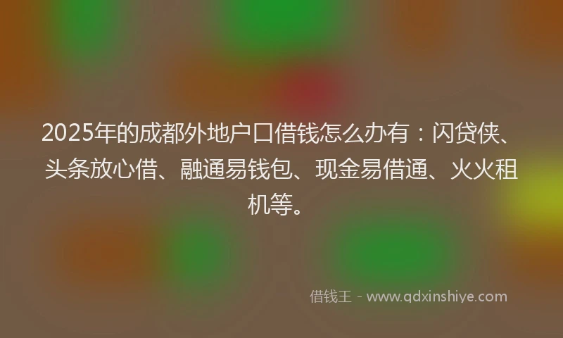 2025年的成都外地户口借钱怎么办有：闪贷侠、头条放心借、融通易钱包、现金易借通、火火租机等。