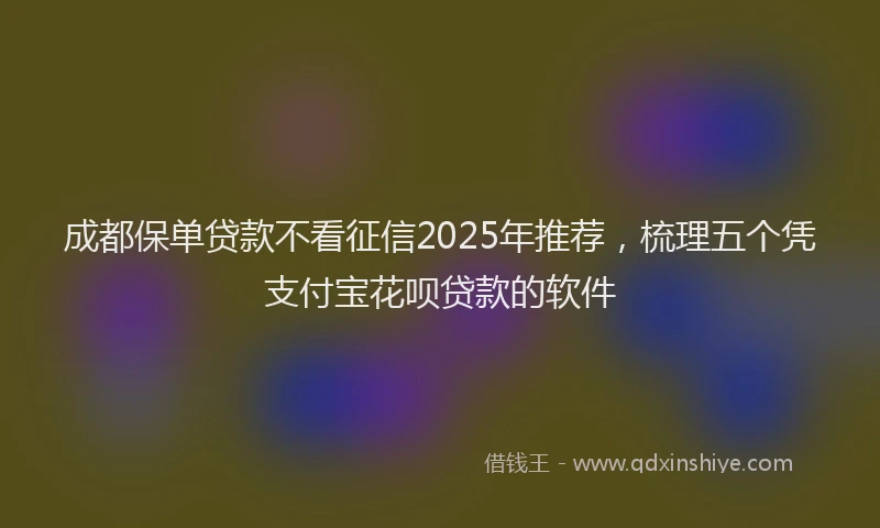 成都保单贷款不看征信2025年推荐，梳理五个凭支付宝花呗贷款的软件
