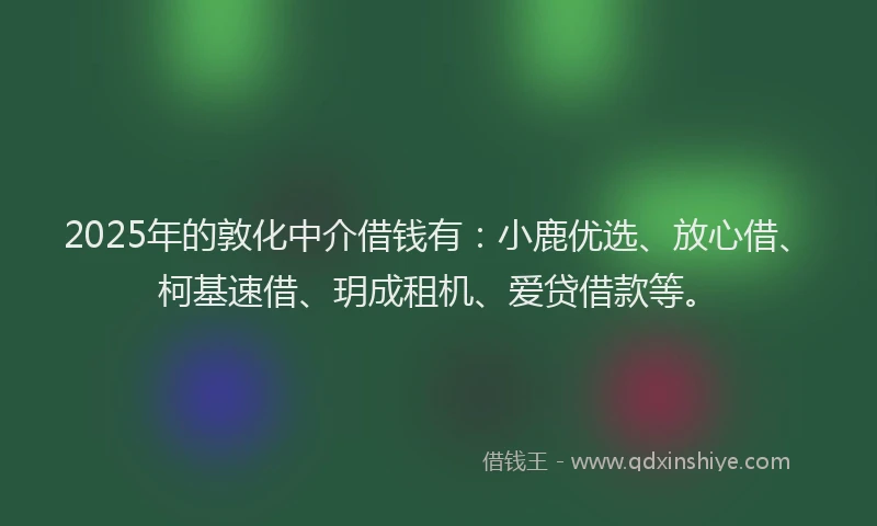 2025年的敦化中介借钱有：小鹿优选、放心借、柯基速借、玥成租机、爱贷借款等。