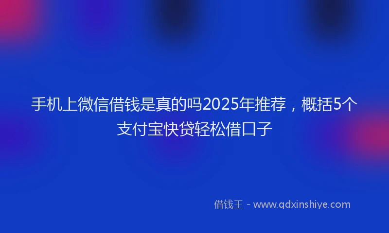 手机上微信借钱是真的吗2025年推荐，概括5个支付宝快贷轻松借口子