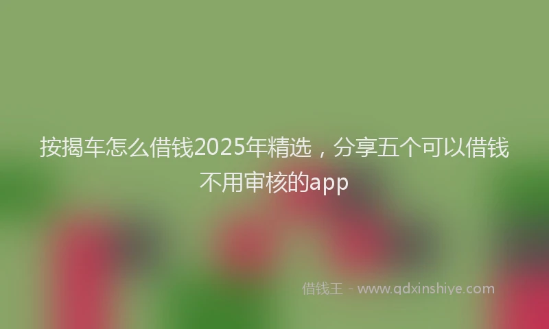 按揭车怎么借钱2025年精选，分享五个可以借钱不用审核的app