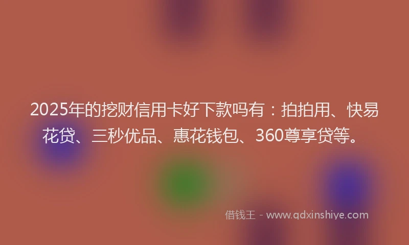 2025年的挖财信用卡好下款吗有：拍拍用、快易花贷、三秒优品、惠花钱包、360尊享贷等。