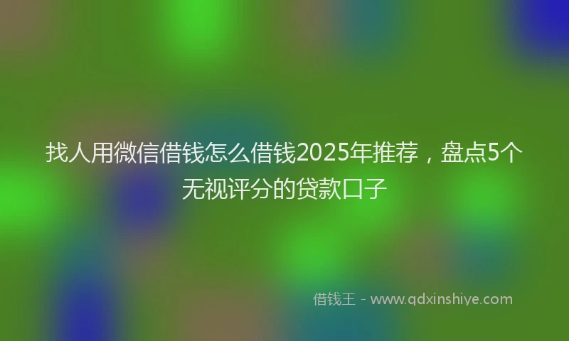找人用微信借钱怎么借钱2025年推荐，盘点5个无视评分的贷款口子