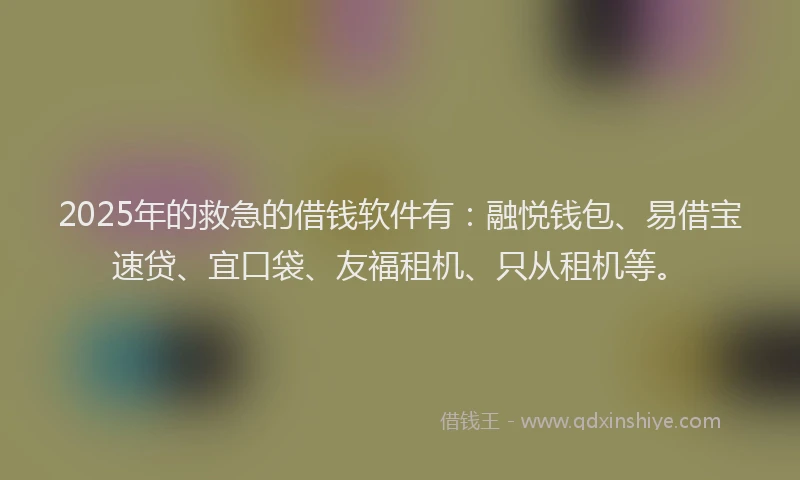 2025年的救急的借钱软件有：融悦钱包、易借宝速贷、宜口袋、友福租机、只从租机等。