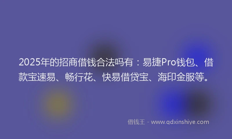 2025年的招商借钱合法吗有：易捷Pro钱包、借款宝速易、畅行花、快易借贷宝、海印金服等。