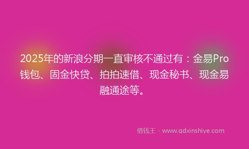 2025年的新浪分期一直审核不通过有：金易Pro钱包、固金快贷、拍拍速借、现金秘书、现金易融通途等。