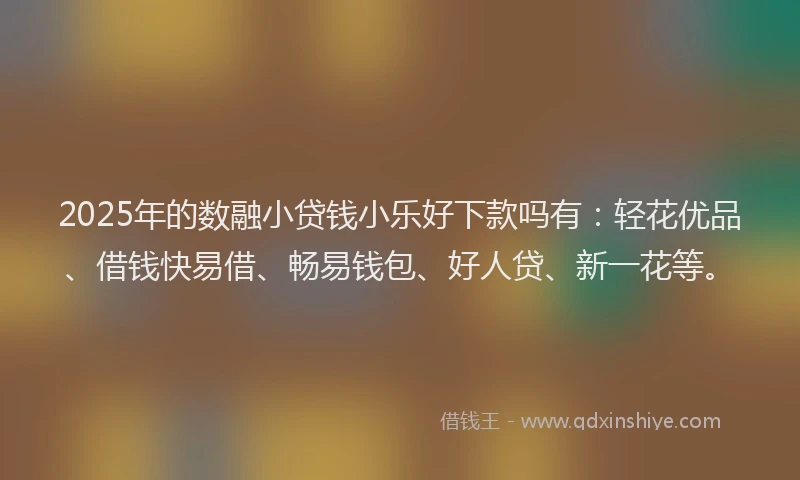 2025年的数融小贷钱小乐好下款吗有：轻花优品、借钱快易借、畅易钱包、好人贷、新一花等。