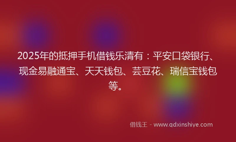 2025年的抵押手机借钱乐清有：平安口袋银行、现金易融通宝、天天钱包、芸豆花、瑞信宝钱包等。