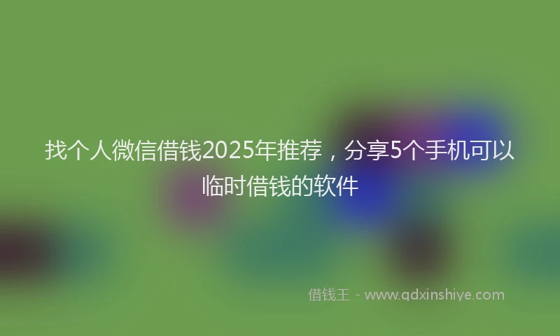 找个人微信借钱2025年推荐，分享5个手机可以临时借钱的软件