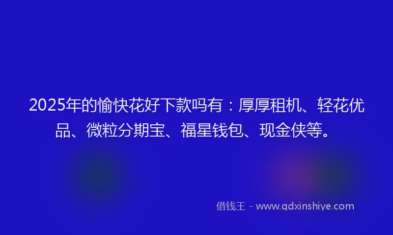 2025年的愉快花好下款吗有：厚厚租机、轻花优品、微粒分期宝、福星钱包、现金侠等。