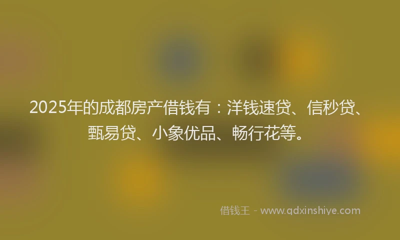 2025年的成都房产借钱有：洋钱速贷、信秒贷、甄易贷、小象优品、畅行花等。