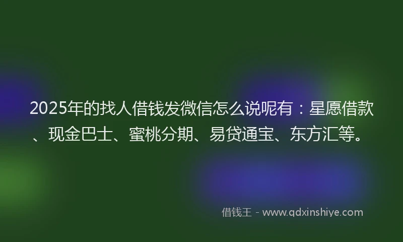 2025年的找人借钱发微信怎么说呢有：星愿借款、现金巴士、蜜桃分期、易贷通宝、东方汇等。