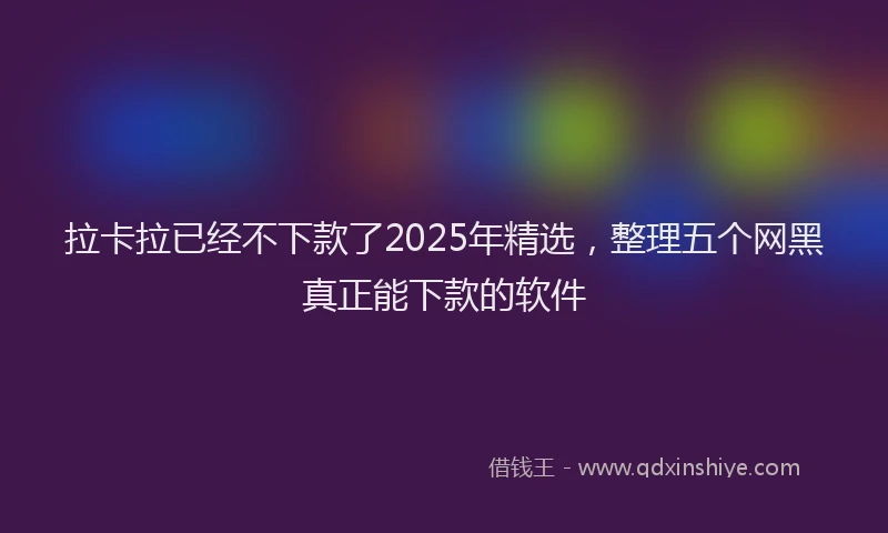 拉卡拉已经不下款了2025年精选，整理五个网黑真正能下款的软件
