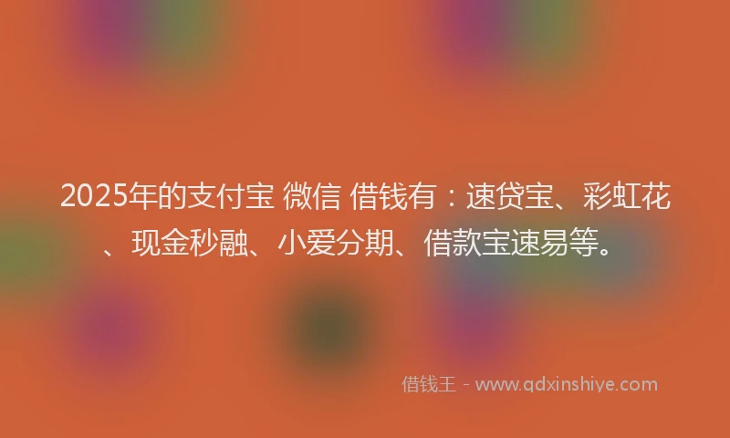 2025年的支付宝 微信 借钱有：速贷宝、彩虹花、现金秒融、小爱分期、借款宝速易等。