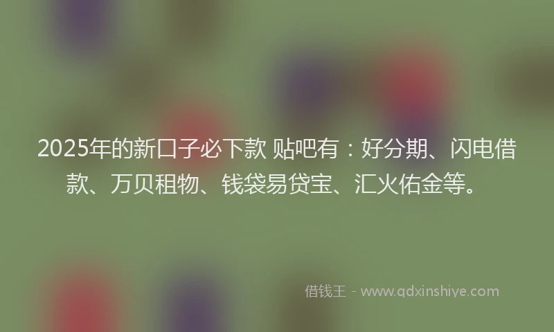 2025年的新口子必下款 贴吧有：好分期、闪电借款、万贝租物、钱袋易贷宝、汇火佑金等。