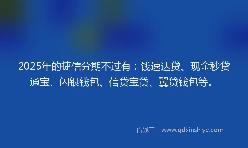 2025年的捷信分期不过有：钱速达贷、现金秒贷通宝、闪银钱包、信贷宝贷、翼贷钱包等。