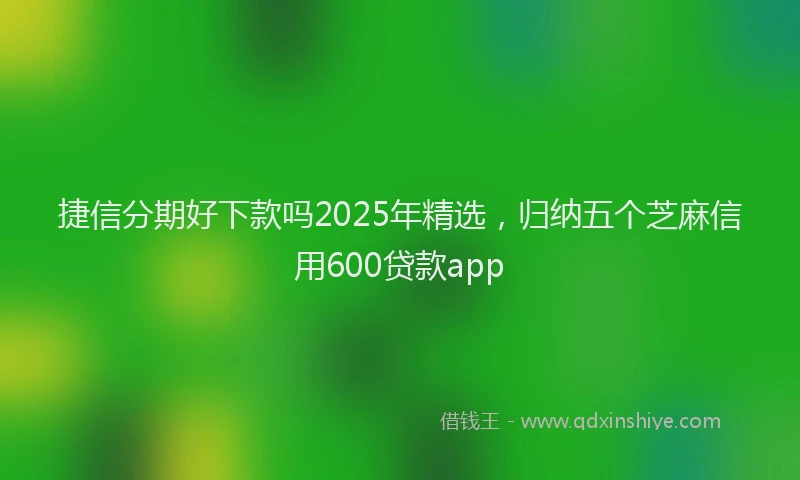 捷信分期好下款吗2025年精选，归纳五个芝麻信用600贷款app