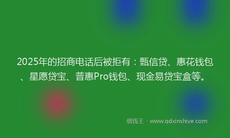 2025年的招商电话后被拒有：甄信贷、惠花钱包、星愿贷宝、普惠Pro钱包、现金易贷宝盒等。