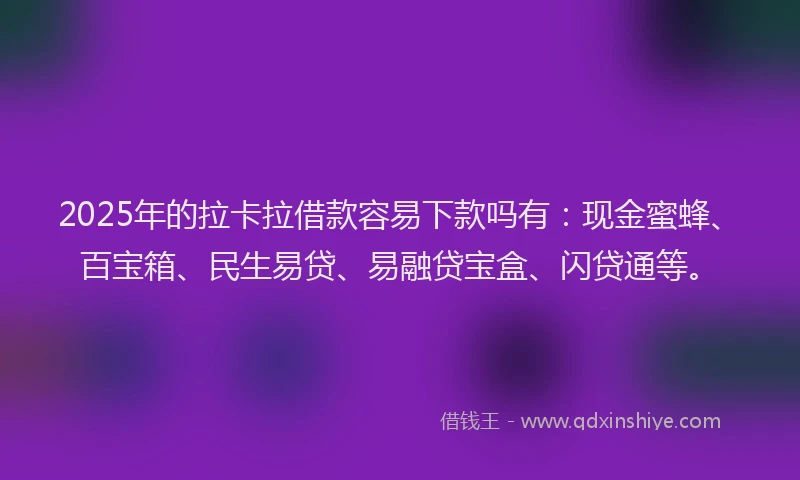 2025年的拉卡拉借款容易下款吗有：现金蜜蜂、百宝箱、民生易贷、易融贷宝盒、闪贷通等。