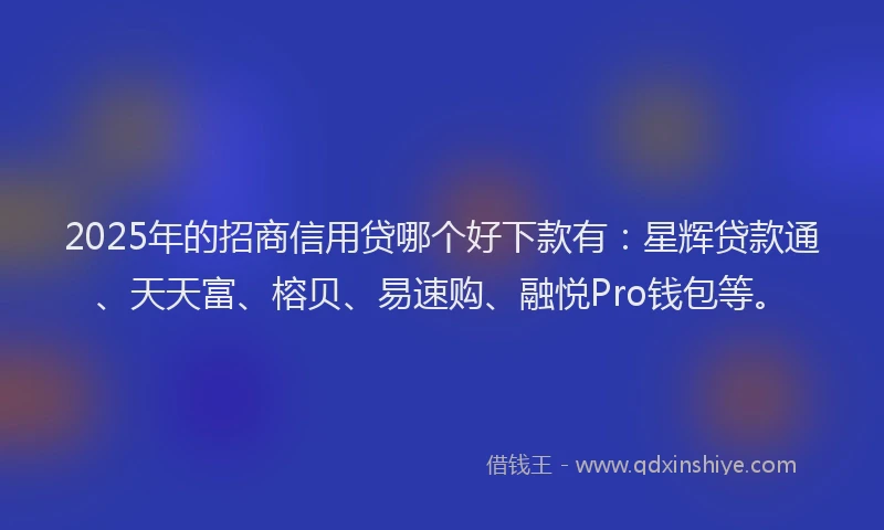 2025年的招商信用贷哪个好下款有：星辉贷款通、天天富、榕贝、易速购、融悦Pro钱包等。