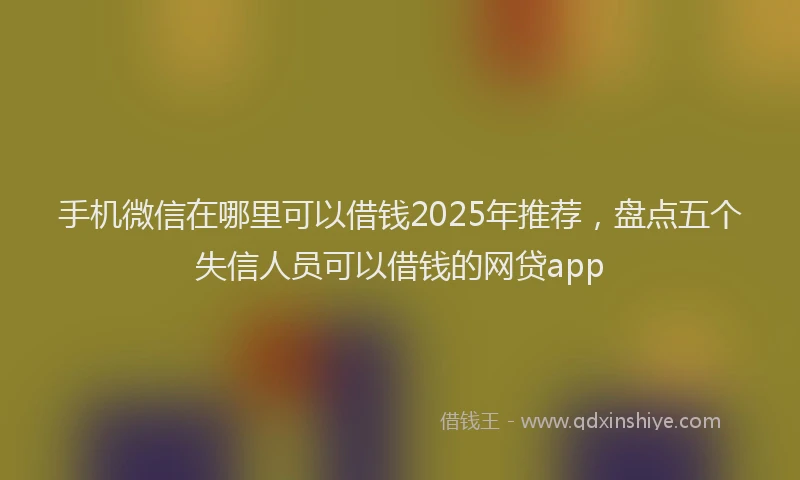 手机微信在哪里可以借钱2025年推荐，盘点五个失信人员可以借钱的网贷app