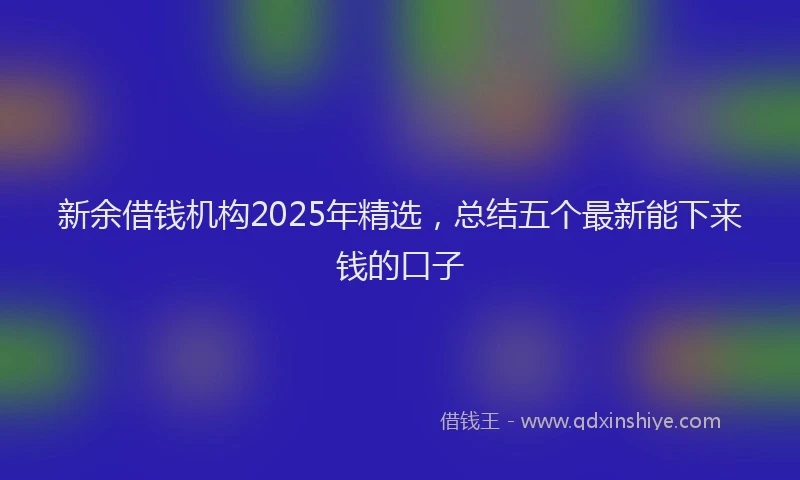 新余借钱机构2025年精选，总结五个最新能下来钱的口子