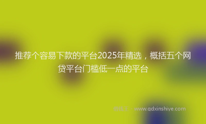 推荐个容易下款的平台2025年精选，概括五个网贷平台门槛低一点的平台