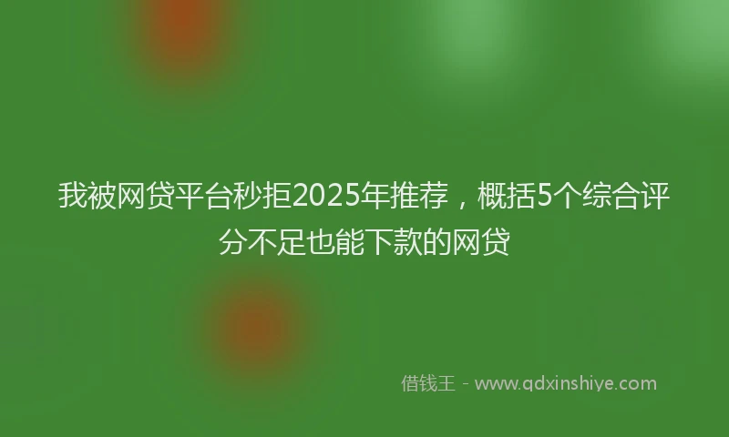 我被网贷平台秒拒2025年推荐，概括5个综合评分不足也能下款的网贷