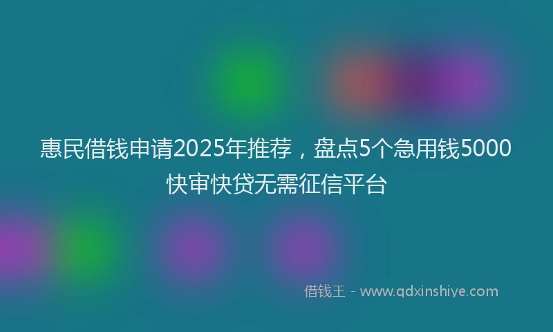 惠民借钱申请2025年推荐，盘点5个急用钱5000快审快贷无需征信平台