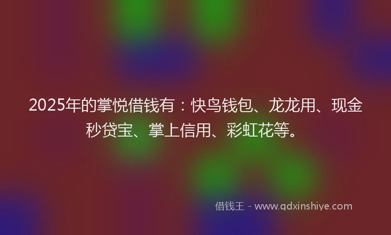 2025年的掌悦借钱有：快鸟钱包、龙龙用、现金秒贷宝、掌上信用、彩虹花等。