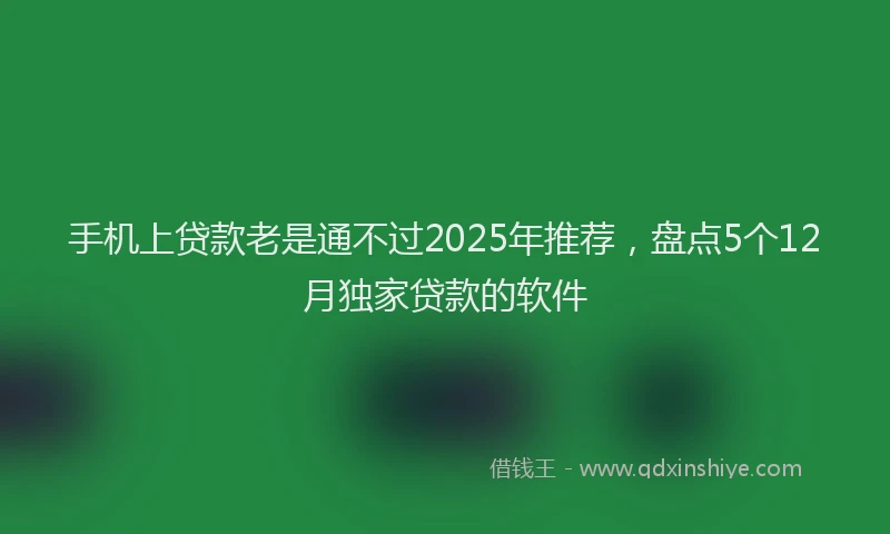 手机上贷款老是通不过2025年推荐，盘点5个12月独家贷款的软件