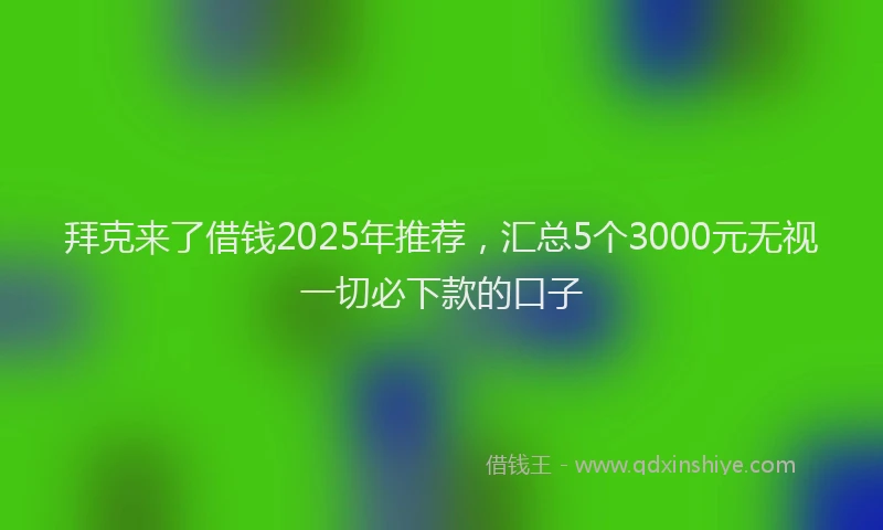 拜克来了借钱2025年推荐，汇总5个3000元无视一切必下款的口子