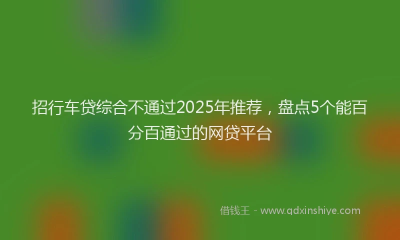 招行车贷综合不通过2025年推荐，盘点5个能百分百通过的网贷平台