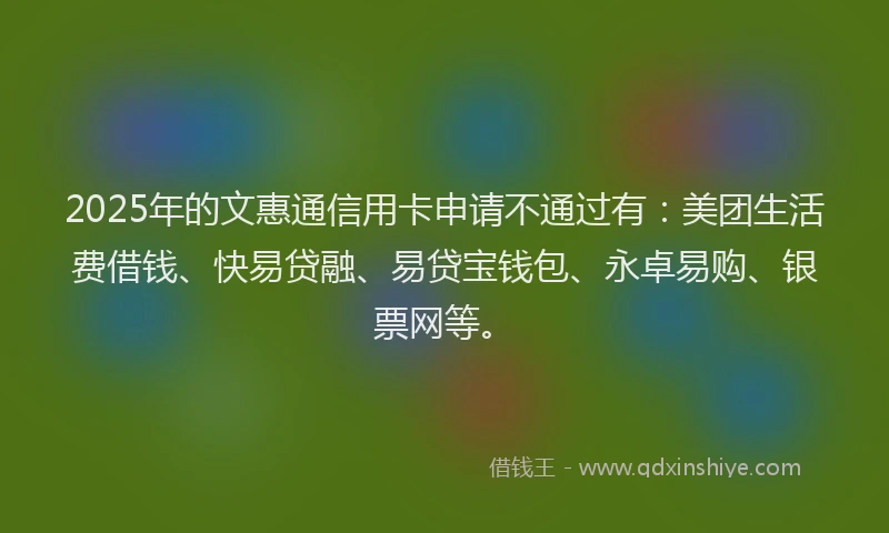 2025年的文惠通信用卡申请不通过有：美团生活费借钱、快易贷融、易贷宝钱包、永卓易购、银票网等。