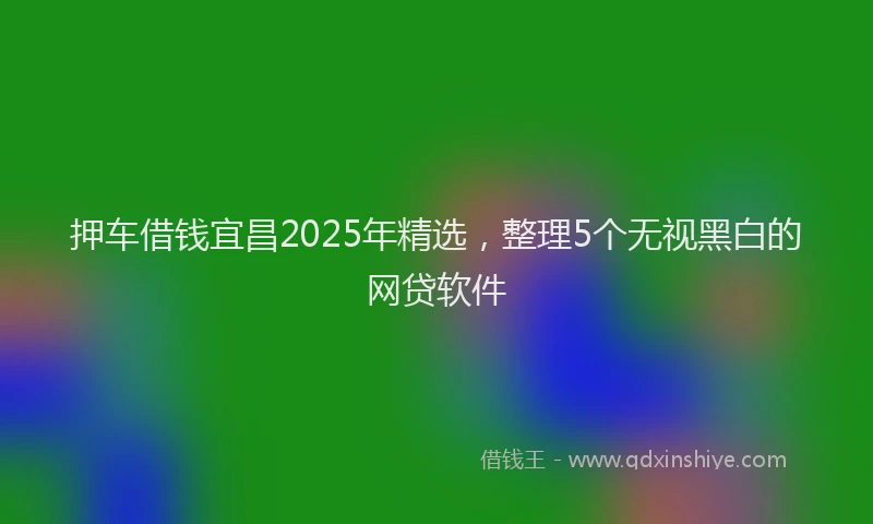 押车借钱宜昌2025年精选，整理5个无视黑白的网贷软件