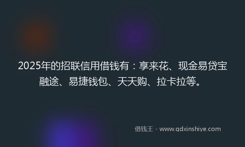 2025年的招联信用借钱有：享来花、现金易贷宝融途、易捷钱包、天天购、拉卡拉等。