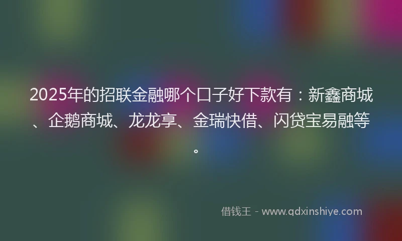 2025年的招联金融哪个口子好下款有：新鑫商城、企鹅商城、龙龙享、金瑞快借、闪贷宝易融等。