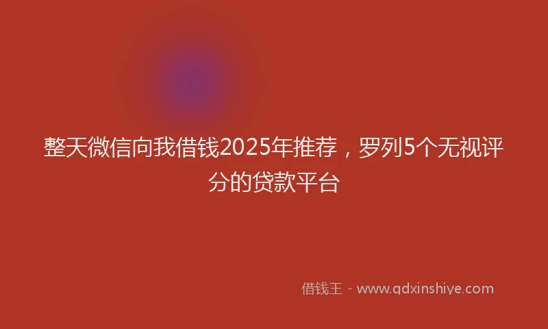整天微信向我借钱2025年推荐，罗列5个无视评分的贷款平台