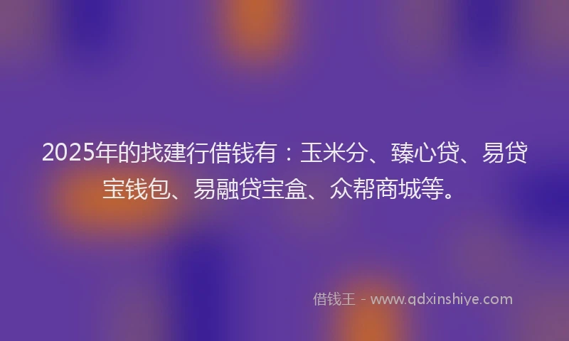 2025年的找建行借钱有：玉米分、臻心贷、易贷宝钱包、易融贷宝盒、众帮商城等。