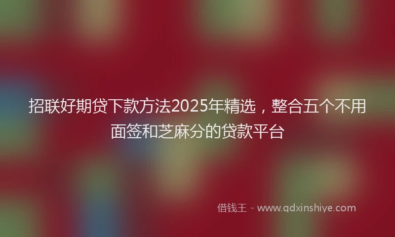 招联好期贷下款方法2025年精选，整合五个不用面签和芝麻分的贷款平台