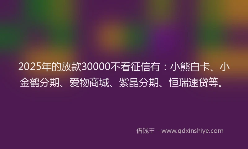 2025年的放款30000不看征信有：小熊白卡、小金鹤分期、爱物商城、紫晶分期、恒瑞速贷等。