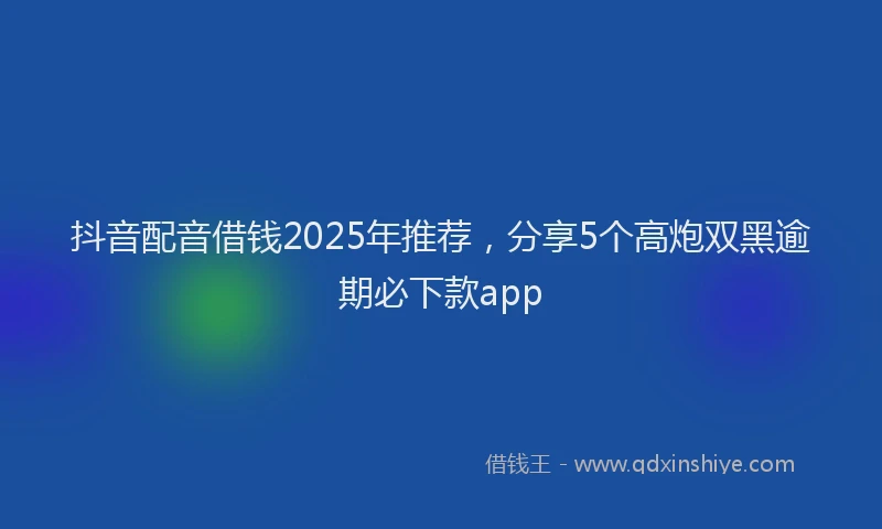抖音配音借钱2025年推荐，分享5个高炮双黑逾期必下款app