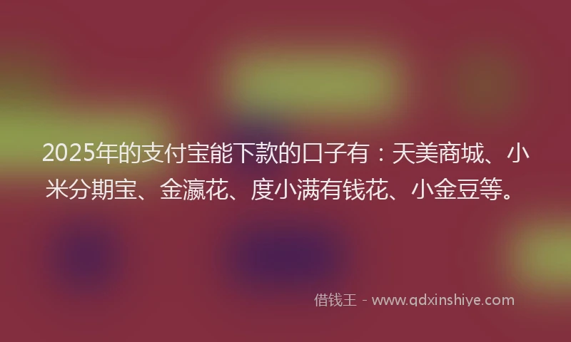 2025年的支付宝能下款的口子有：天美商城、小米分期宝、金瀛花、度小满有钱花、小金豆等。